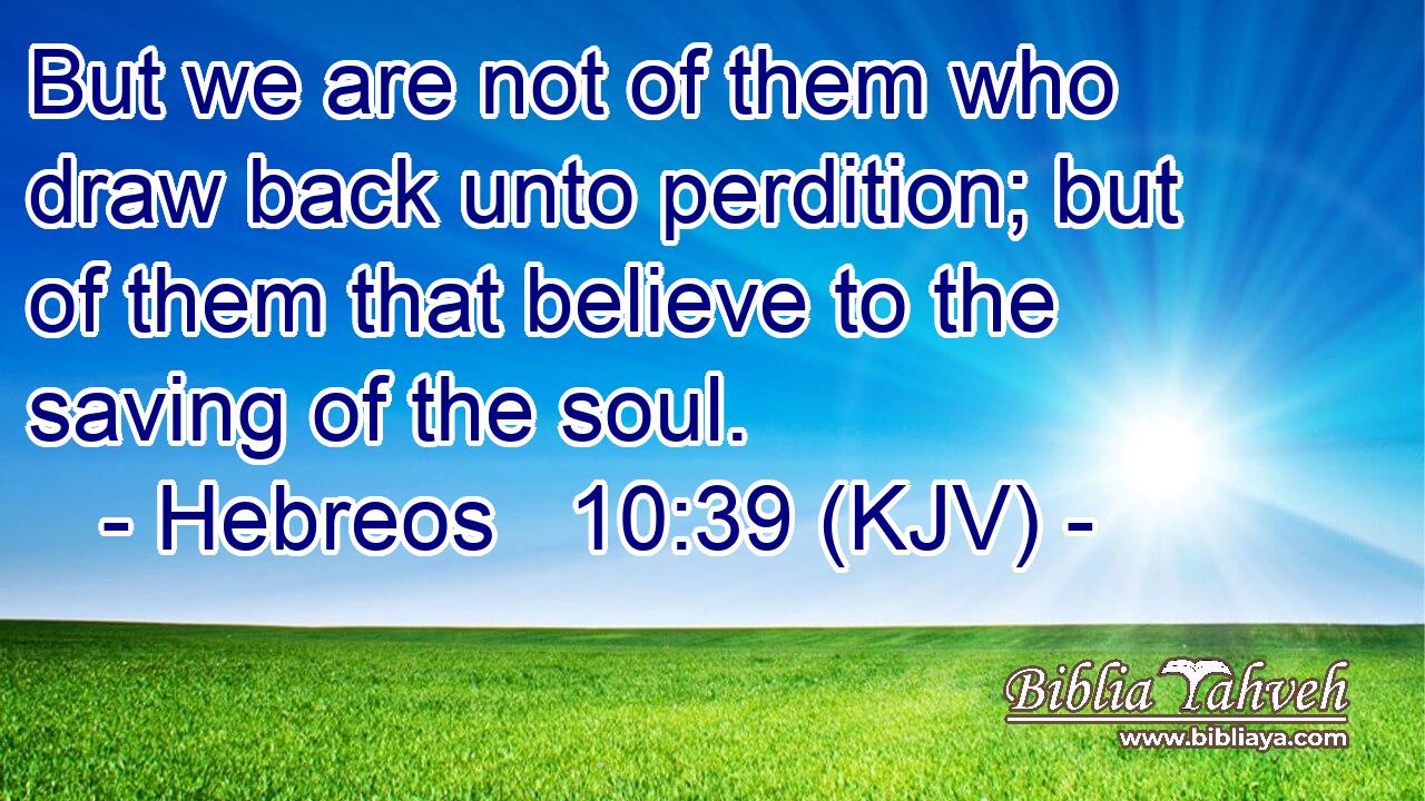 But we are not of them who draw back unto perdition; but of them that believe to the saving of the soul.