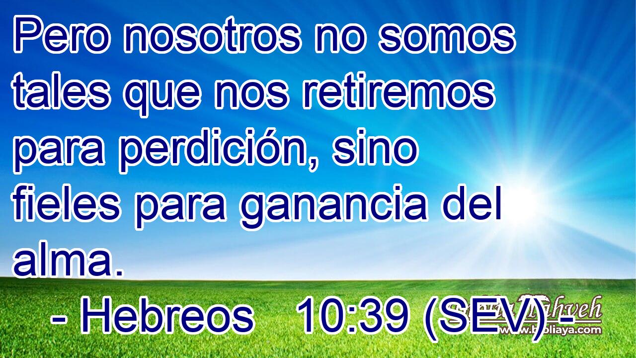 Pero nosotros no somos tales que nos retiremos para perdición, sino fieles para ganancia del alma.