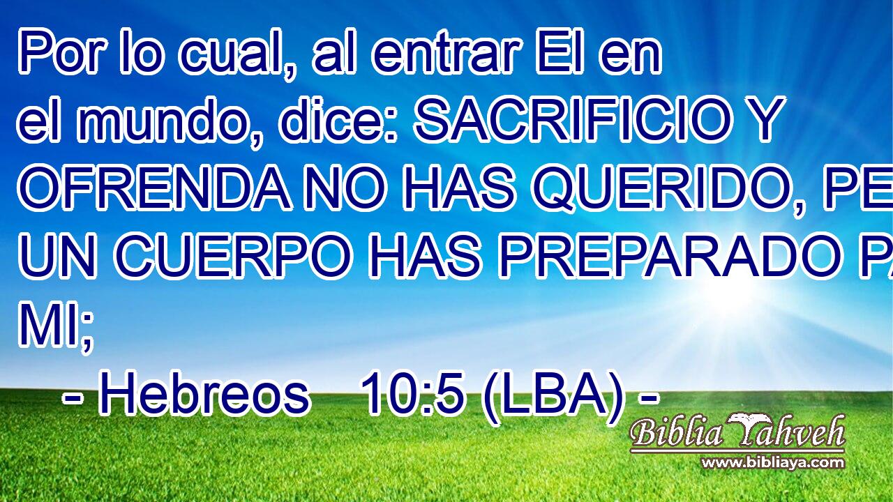 Por lo cual, al entrar El en el mundo, dice: SACRIFICIO Y OFRENDA NO HAS QUERIDO, PERO UN CUERPO HAS PREPARADO PARA MI;