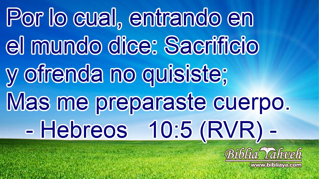 Por lo cual, entrando en el mundo dice: Sacrificio y ofrenda no quisiste; Mas me preparaste cuerpo.