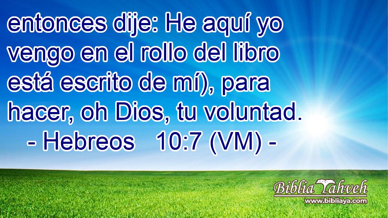  entonces dije: He aquí yo vengo en el rollo del libro está escrito de mí), para hacer, oh Dios, tu voluntad. 