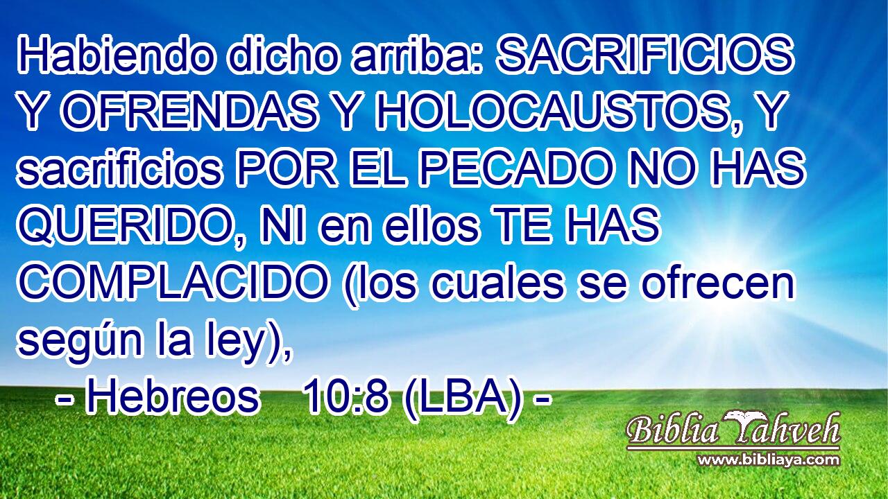 Habiendo dicho arriba: SACRIFICIOS Y OFRENDAS Y HOLOCAUSTOS, Y sacrificios POR EL PECADO NO HAS QUERIDO, NI en ellos TE HAS COMPLACIDO (los cuales se ofrecen según la ley),