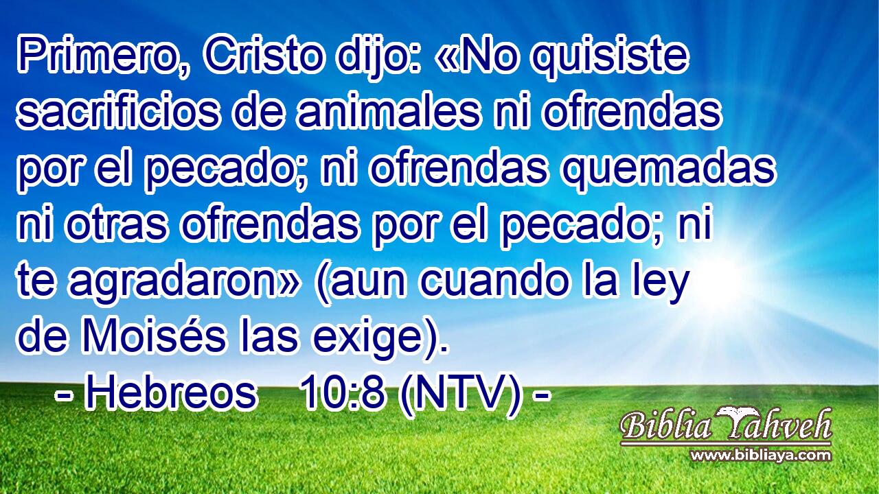 Primero, Cristo dijo: «No quisiste sacrificios de animales ni ofrendas por el pecado; ni ofrendas quemadas ni otras ofrendas por el pecado; ni te agradaron» (aun cuando la ley de Moisés las exige).