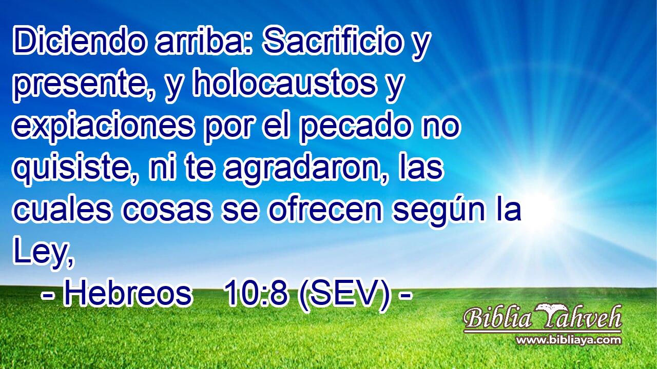 Diciendo arriba: Sacrificio y presente, y holocaustos y expiaciones por el pecado no quisiste, ni te agradaron, las cuales cosas se ofrecen según la Ley,