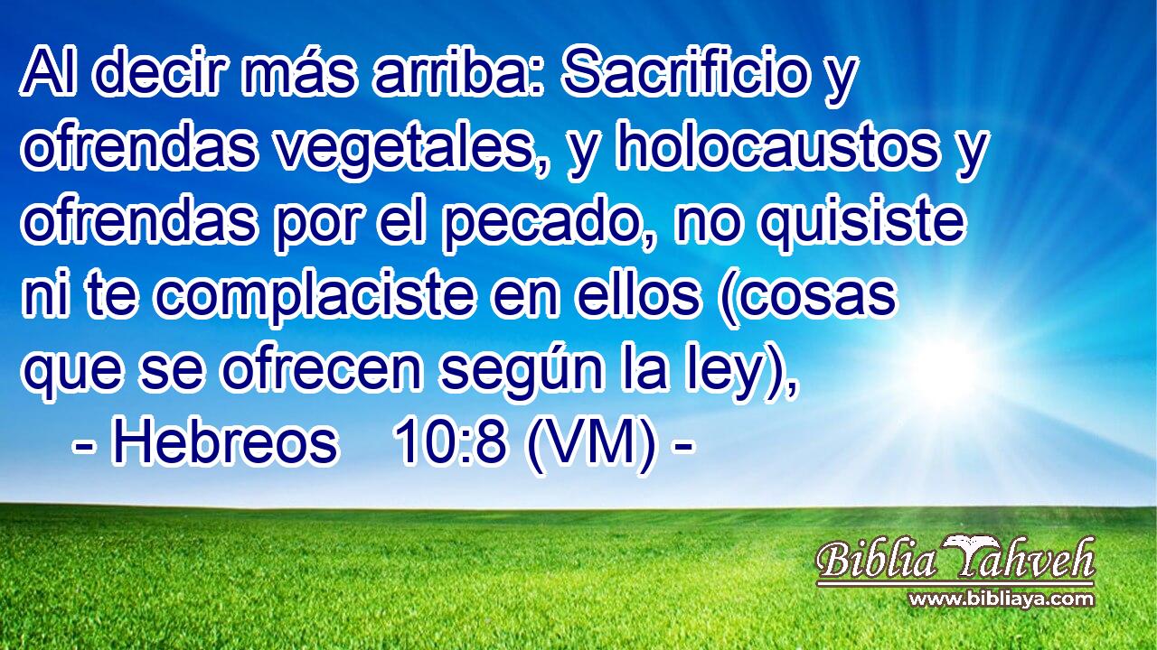  Al decir más arriba: Sacrificio y ofrendas vegetales, y holocaustos y ofrendas por el pecado, no quisiste ni te complaciste en ellos (cosas que se ofrecen según la ley), 