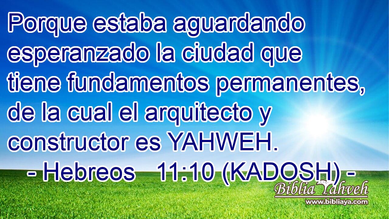  Porque estaba aguardando esperanzado la ciudad que tiene fundamentos permanentes, de la cual el arquitecto y constructor es YAHWEH. 