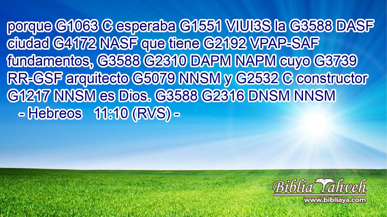 porque G1063 C esperaba G1551 VIUI3S la G3588 DASF ciudad G4172 NASF que tiene G2192 VPAP-SAF fundamentos, G3588 G2310 DAPM NAPM cuyo G3739 RR-GSF arquitecto G5079 NNSM y G2532 C constructor G1217 NNSM es Dios. G3588 G2316 DNSM NNSM 