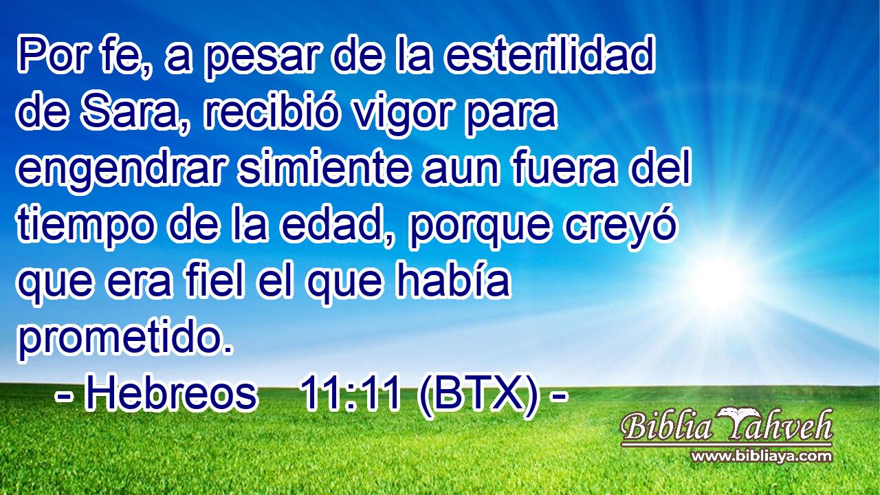 Por fe, a pesar de la esterilidad de Sara, recibió vigor para engendrar simiente aun fuera del tiempo de la edad, porque creyó que era fiel el que había prometido.