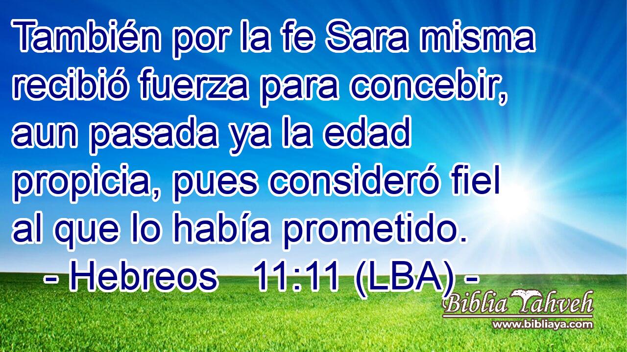 También por la fe Sara misma recibió fuerza para concebir, aun pasada ya la edad propicia, pues consideró fiel al que lo había prometido.