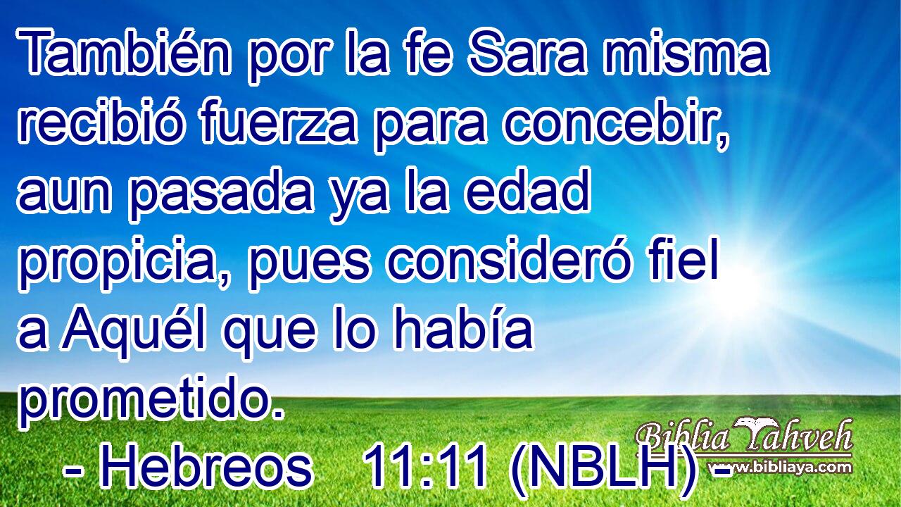  También por la fe Sara misma recibió fuerza para concebir, aun pasada ya la edad propicia, pues consideró fiel a Aquél que lo había prometido. 