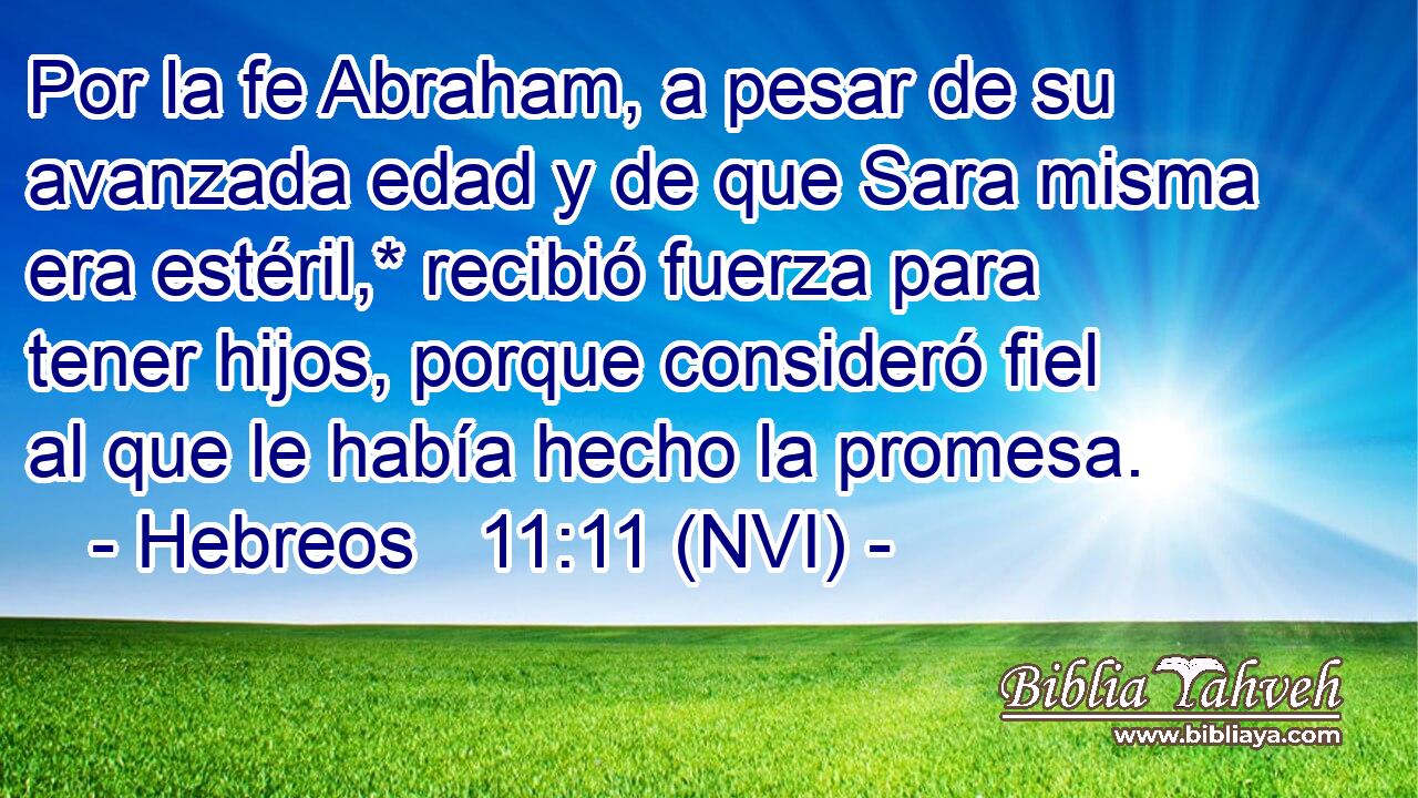  Por la fe Abraham, a pesar de su avanzada edad y de que Sara misma era estéril,* recibió fuerza para tener hijos, porque consideró fiel al que le había hecho la promesa. 