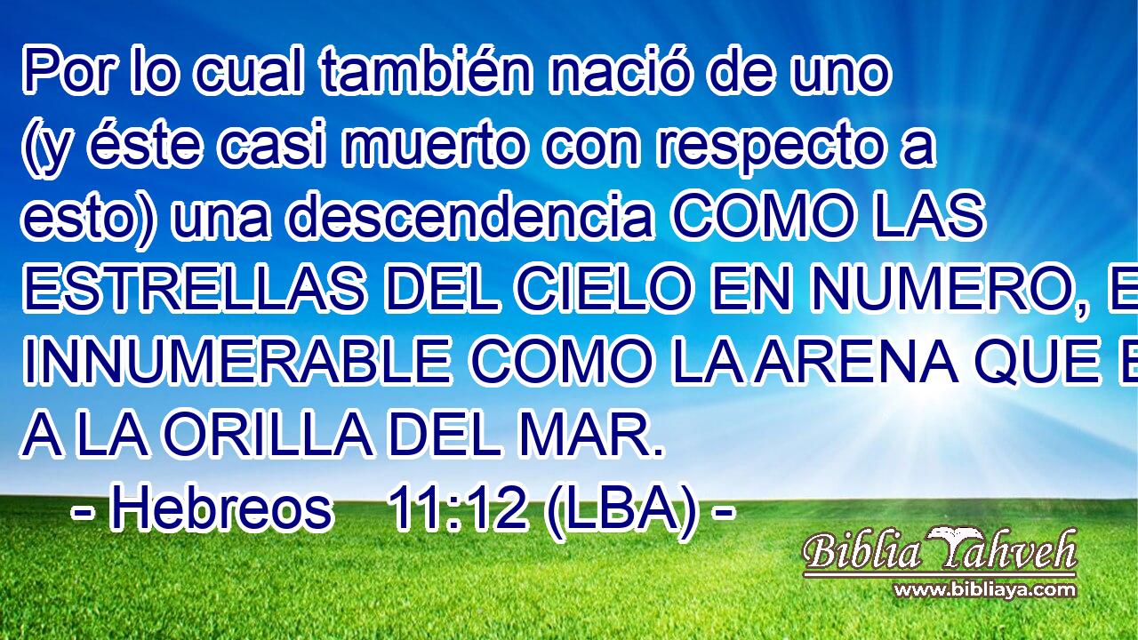 Por lo cual también nació de uno (y éste casi muerto con respecto a esto) una descendencia COMO LAS ESTRELLAS DEL CIELO EN NUMERO, E INNUMERABLE COMO LA ARENA QUE ESTA A LA ORILLA DEL MAR.