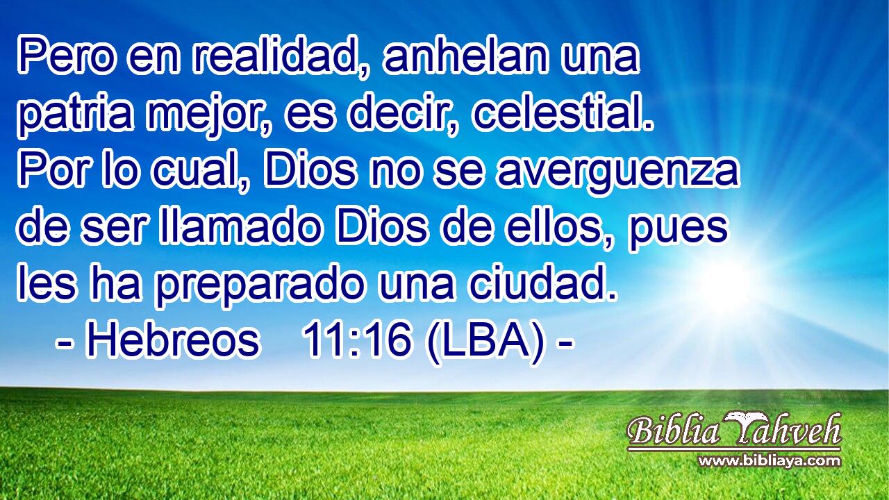 Pero en realidad, anhelan una patria mejor, es decir, celestial. Por lo cual, Dios no se averguenza de ser llamado Dios de ellos, pues les ha preparado una ciudad.