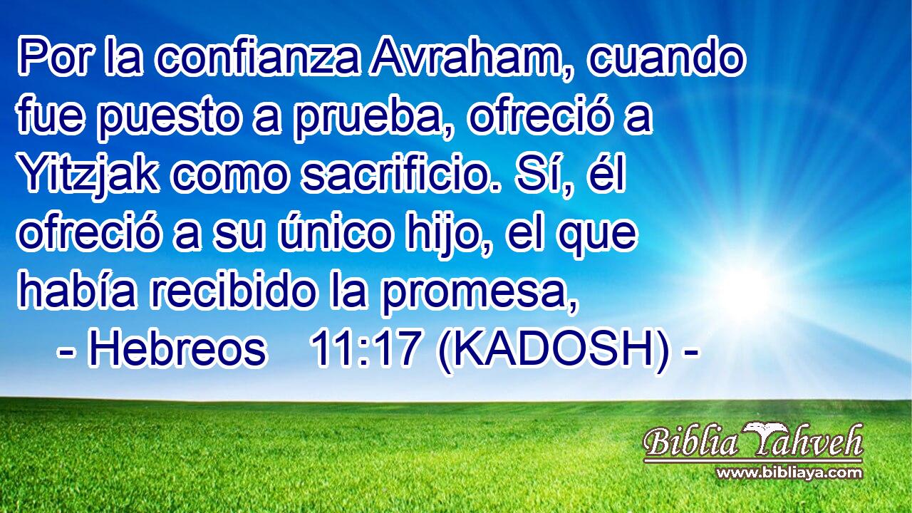  Por la confianza Avraham, cuando fue puesto a prueba, ofreció a Yitzjak como sacrificio. Sí, él ofreció a su único hijo, el que había recibido la promesa, 