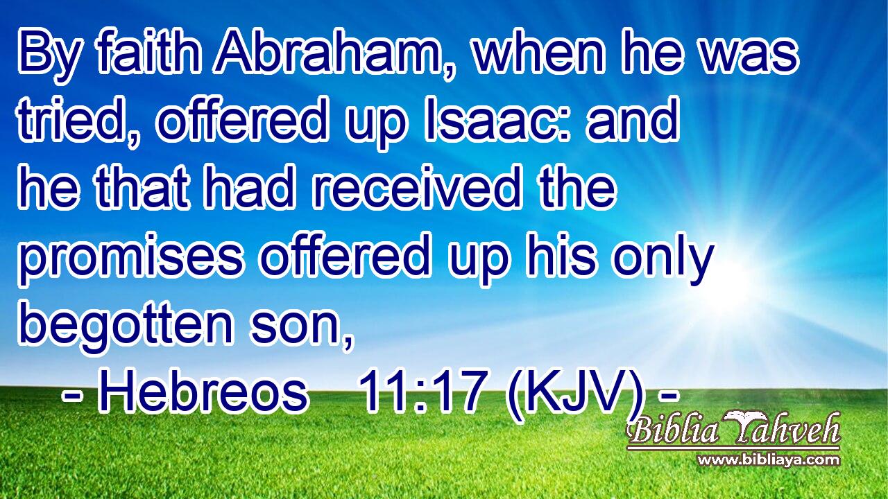 By faith Abraham, when he was tried, offered up Isaac: and he that had received the promises offered up his only begotten son,