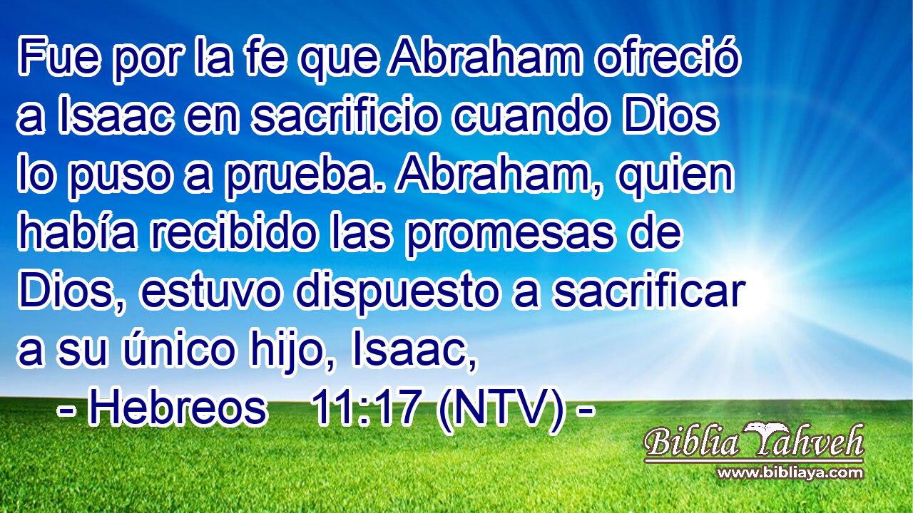 Fue por la fe que Abraham ofreció a Isaac en sacrificio cuando Dios lo puso a prueba. Abraham, quien había recibido las promesas de Dios, estuvo dispuesto a sacrificar a su único hijo, Isaac,