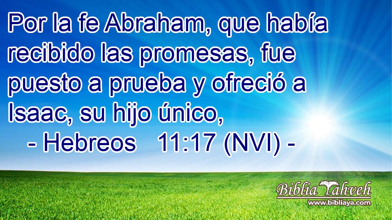  Por la fe Abraham, que había recibido las promesas, fue puesto a prueba y ofreció a Isaac, su hijo único, 