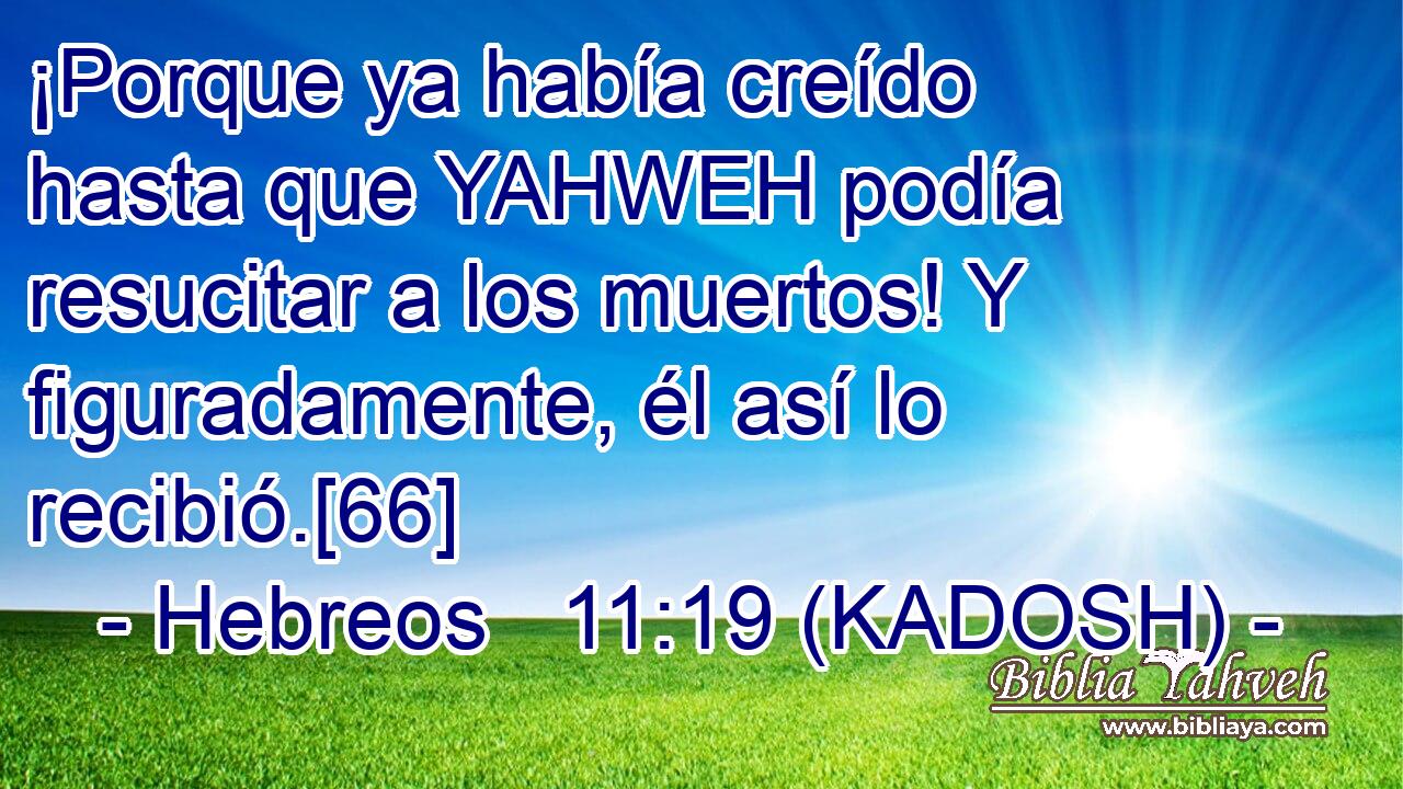  ¡Porque ya había creído hasta que YAHWEH podía resucitar a los muertos! Y figuradamente, él así lo recibió.[66] 