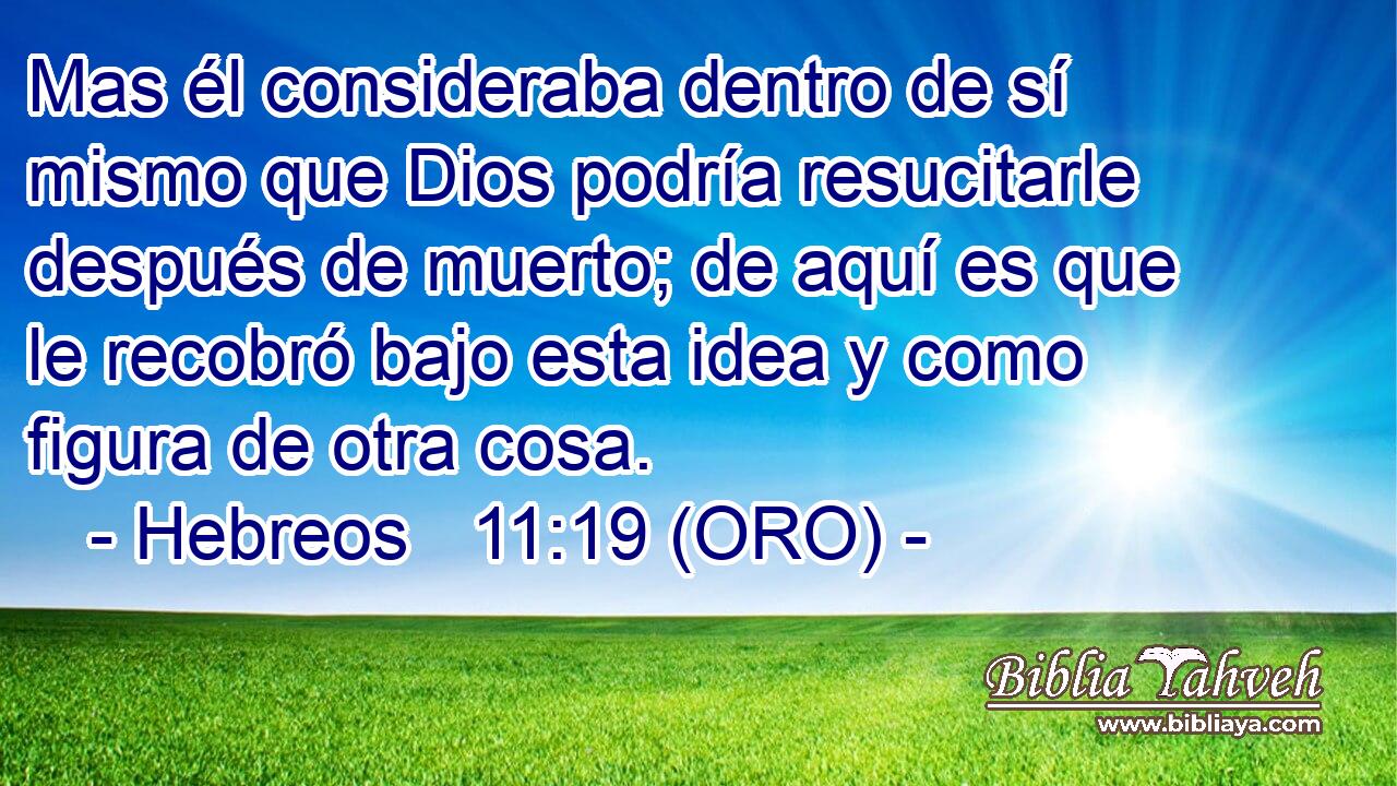  Mas él consideraba dentro de sí mismo que Dios podría resucitarle después de muerto; de aquí es que le recobró bajo esta idea y como figura de otra cosa. 