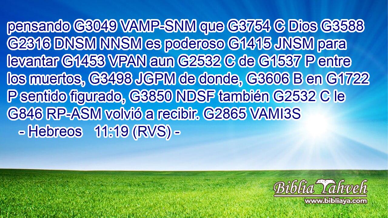 pensando G3049 VAMP-SNM que G3754 C Dios G3588 G2316 DNSM NNSM es poderoso G1415 JNSM para levantar G1453 VPAN aun G2532 C de G1537 P entre los muertos, G3498 JGPM de donde, G3606 B en G1722 P sentido figurado, G3850 NDSF también G2532 C le G846 RP-ASM volvió a recibir. G2865 VAMI3S 