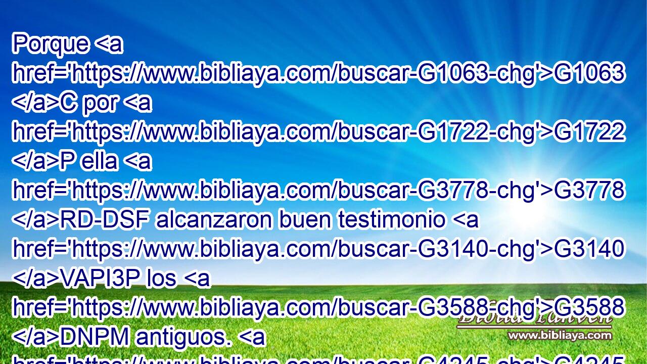 Porque G1063 C por G1722 P ella G3778 RD-DSF alcanzaron buen testimonio G3140 VAPI3P los G3588 DNPM antiguos. G4245 JNPM 