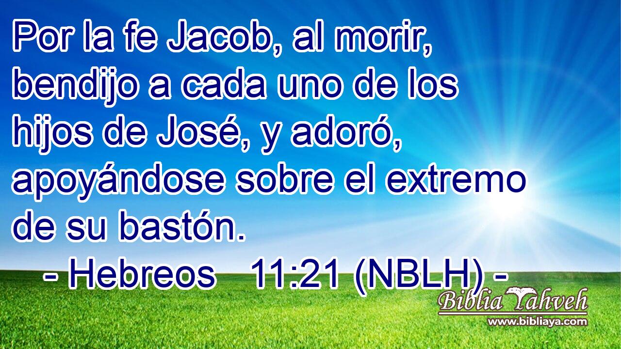  Por la fe Jacob, al morir, bendijo a cada uno de los hijos de José, y adoró, apoyándose sobre el extremo de su bastón. 