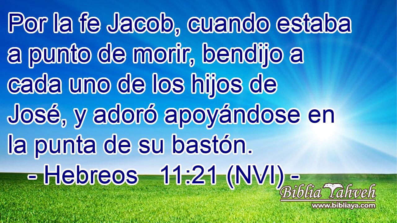  Por la fe Jacob, cuando estaba a punto de morir, bendijo a cada uno de los hijos de José, y adoró apoyándose en la punta de su bastón. 