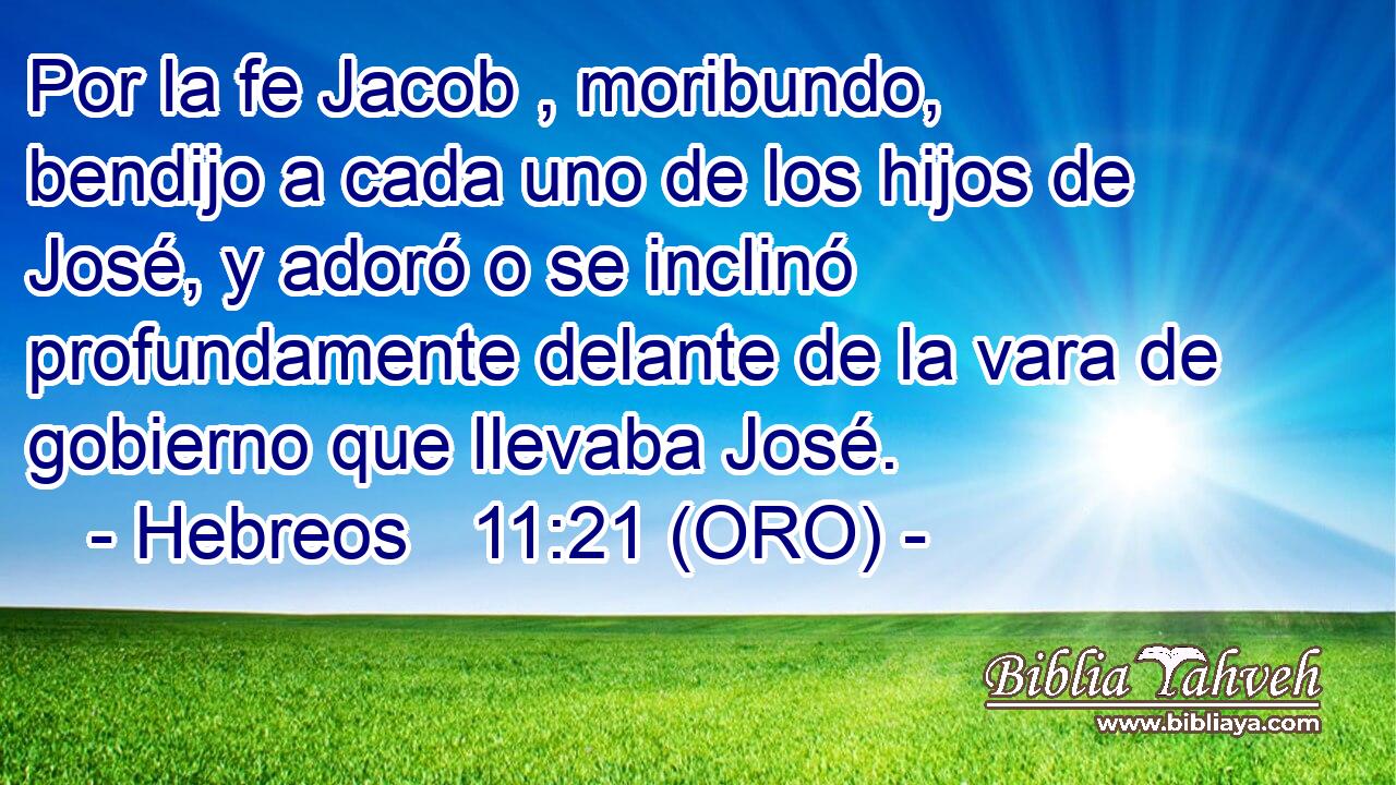  Por la fe Jacob , moribundo, bendijo a cada uno de los hijos de José, y adoró o se inclinó profundamente delante de la vara de gobierno que llevaba José. 
