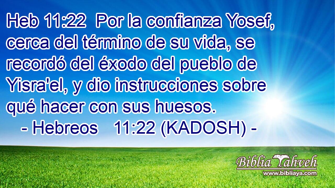  Por la confianza Yosef, cerca del término de su vida, se recordó del éxodo del pueblo de Yisra'el, y dio instrucciones sobre qué hacer con sus huesos. 
