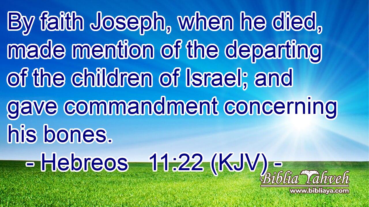 By faith Joseph, when he died, made mention of the departing of the children of Israel; and gave commandment concerning his bones.