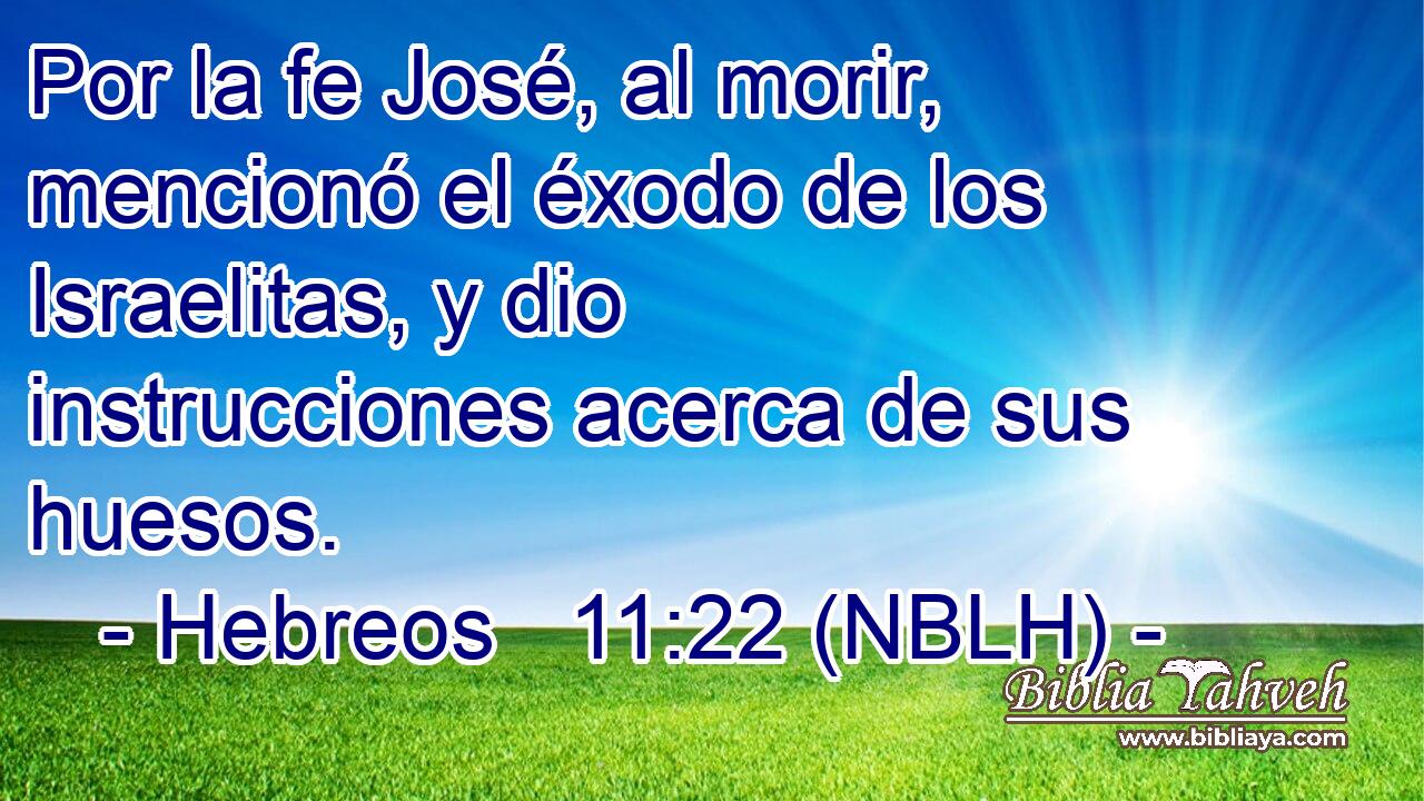  Por la fe José, al morir, mencionó el éxodo de los Israelitas, y dio instrucciones acerca de sus huesos. 