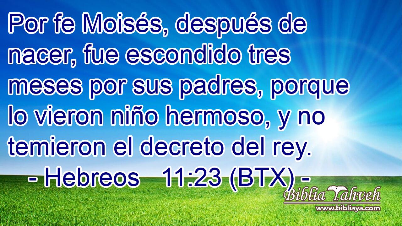 Por fe Moisés, después de nacer, fue escondido tres meses por sus padres, porque lo vieron niño hermoso, y no temieron el decreto del rey.