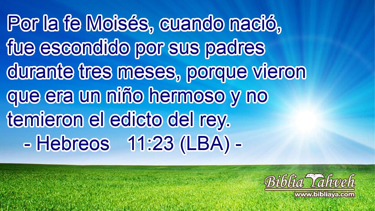 Por la fe Moisés, cuando nació, fue escondido por sus padres durante tres meses, porque vieron que era un niño hermoso y no temieron el edicto del rey.