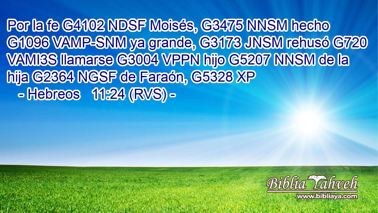 Por la fe G4102 NDSF Moisés, G3475 NNSM hecho G1096 VAMP-SNM ya grande, G3173 JNSM rehusó G720 VAMI3S llamarse G3004 VPPN hijo G5207 NNSM de la hija G2364 NGSF de Faraón, G5328 XP 