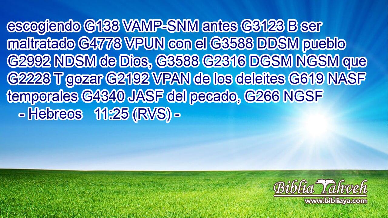 escogiendo G138 VAMP-SNM antes G3123 B ser maltratado G4778 VPUN con el G3588 DDSM pueblo G2992 NDSM de Dios, G3588 G2316 DGSM NGSM que G2228 T gozar G2192 VPAN de los deleites G619 NASF temporales G4340 JASF del pecado, G266 NGSF 
