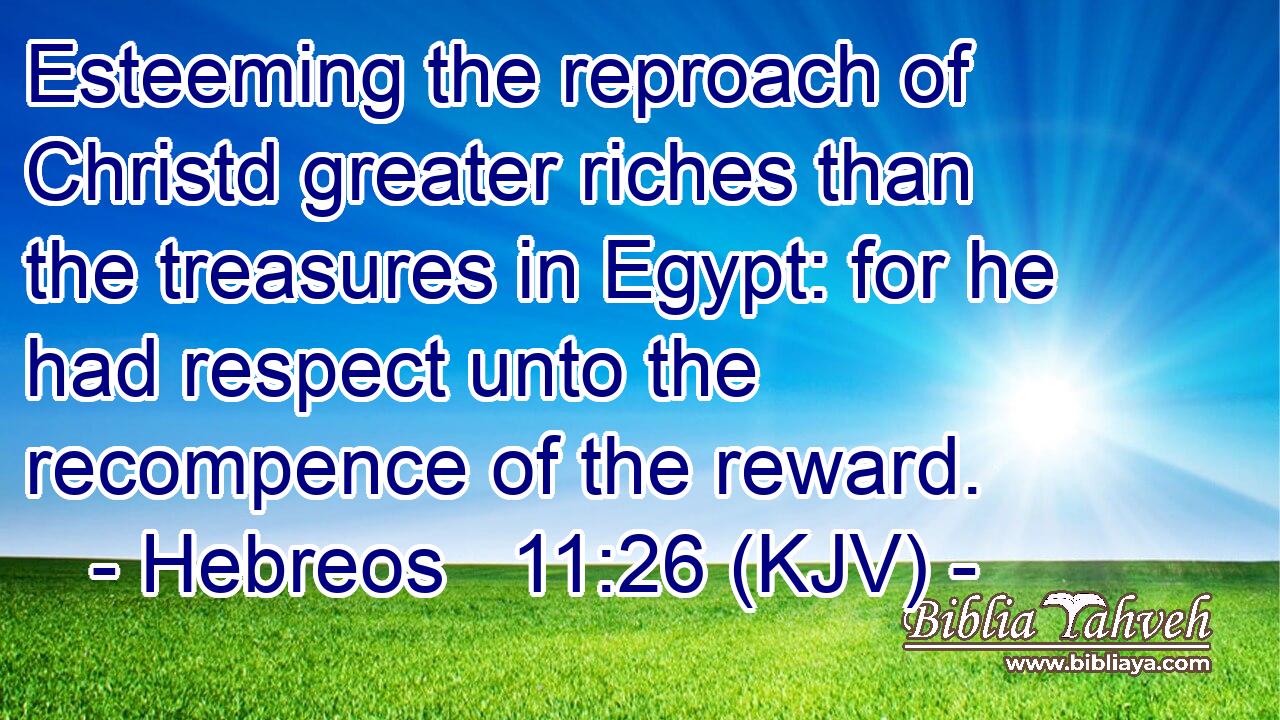 Esteeming the reproach of Christd greater riches than the treasures in Egypt: for he had respect unto the recompence of the reward.