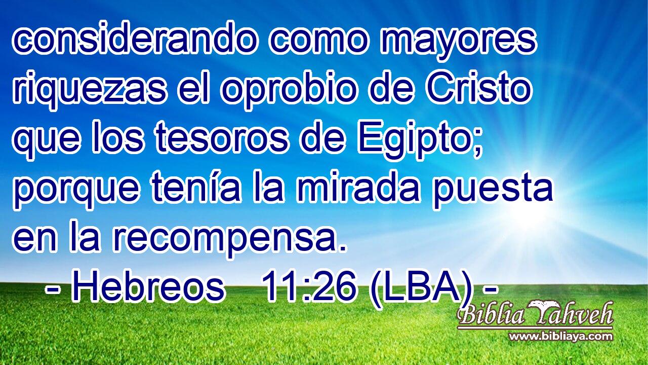considerando como mayores riquezas el oprobio de Cristo que los tesoros de Egipto; porque tenía la mirada puesta en la recompensa.