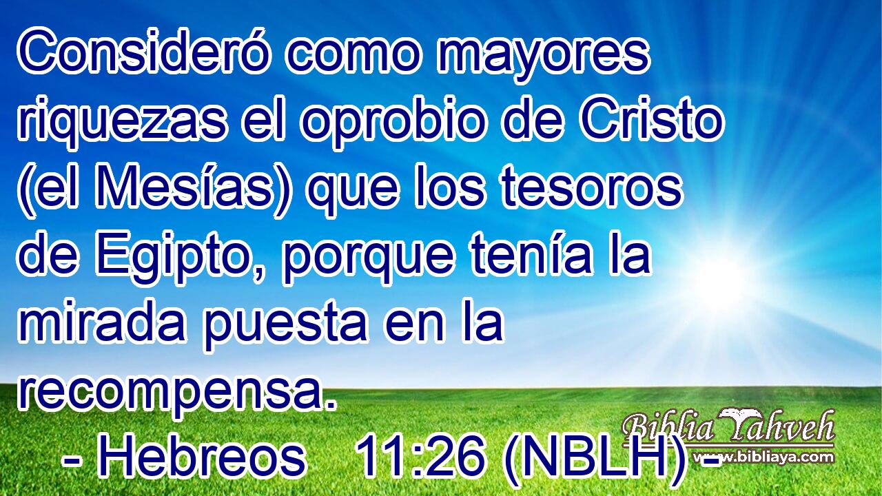  Consideró como mayores riquezas el oprobio de Cristo (el Mesías) que los tesoros de Egipto, porque tenía la mirada puesta en la recompensa. 