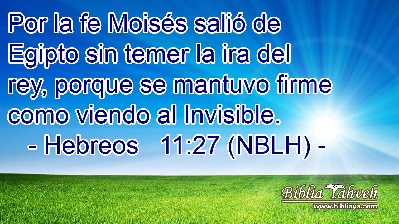  Por la fe Moisés salió de Egipto sin temer la ira del rey, porque se mantuvo firme como viendo al Invisible. 