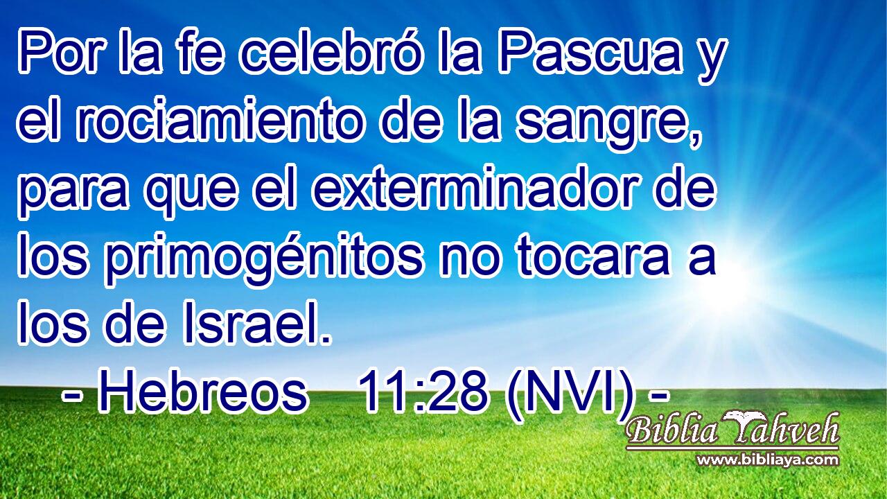  Por la fe celebró la Pascua y el rociamiento de la sangre, para que el exterminador de los primogénitos no tocara a los de Israel. 