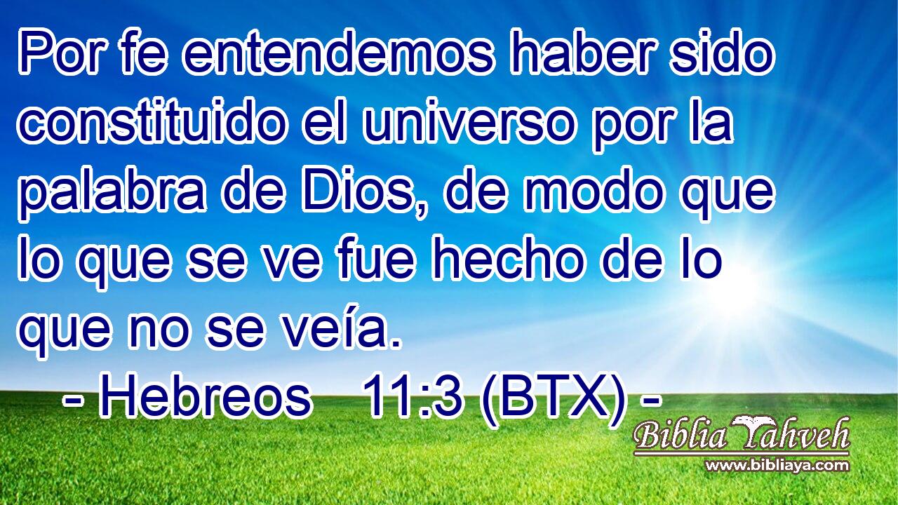 Por fe entendemos haber sido constituido el universo por la palabra de Dios, de modo que lo que se ve fue hecho de lo que no se veía.