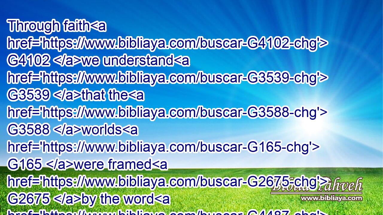 Through faith G4102 we understand G3539 that the G3588 worlds G165 were framed G2675 by the word G4487 of God, G2316 so that things which are seen G991 were not G3361 made G1096 of G1537 things which do appear.G5316