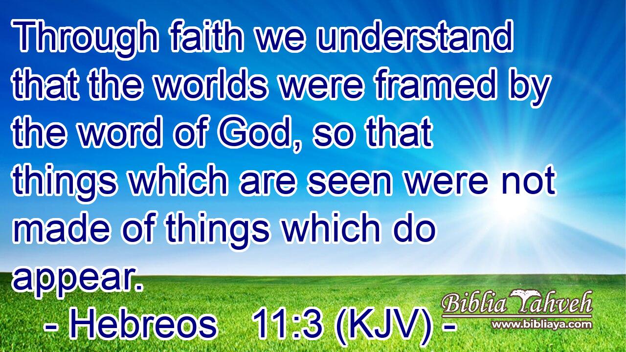 Through faith we understand that the worlds were framed by the word of God, so that things which are seen were not made of things which do appear.