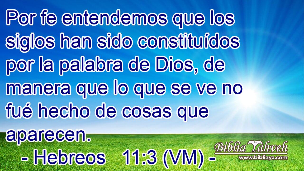  Por fe entendemos que los siglos han sido constituídos por la palabra de Dios, de manera que lo que se ve no fué hecho de cosas que aparecen. 