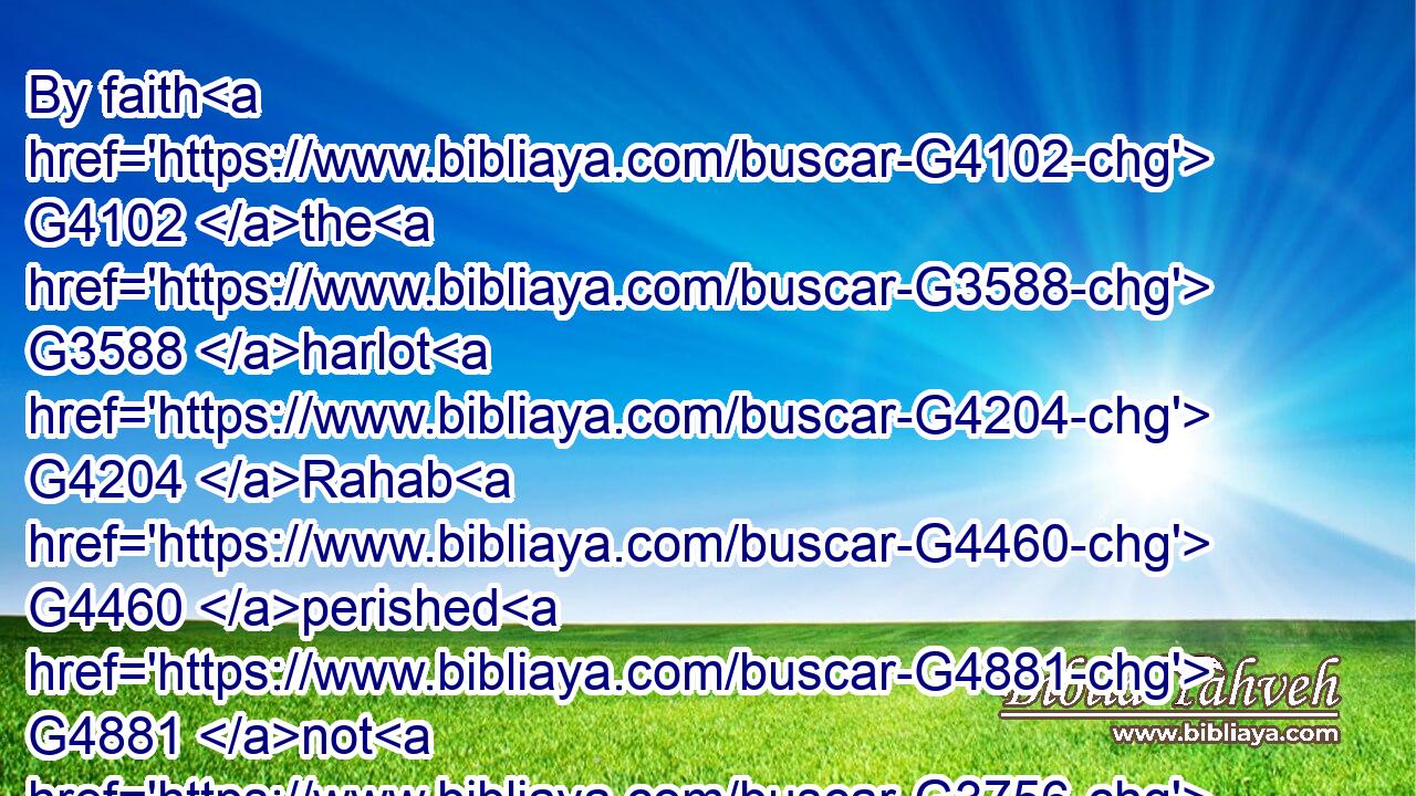 By faith G4102 the G3588 harlot G4204 Rahab G4460 perished G4881 not G3756 with them that believed not, G544 when she had received G1209 the G3588 spies G2685 with G3326 peace.G1515
