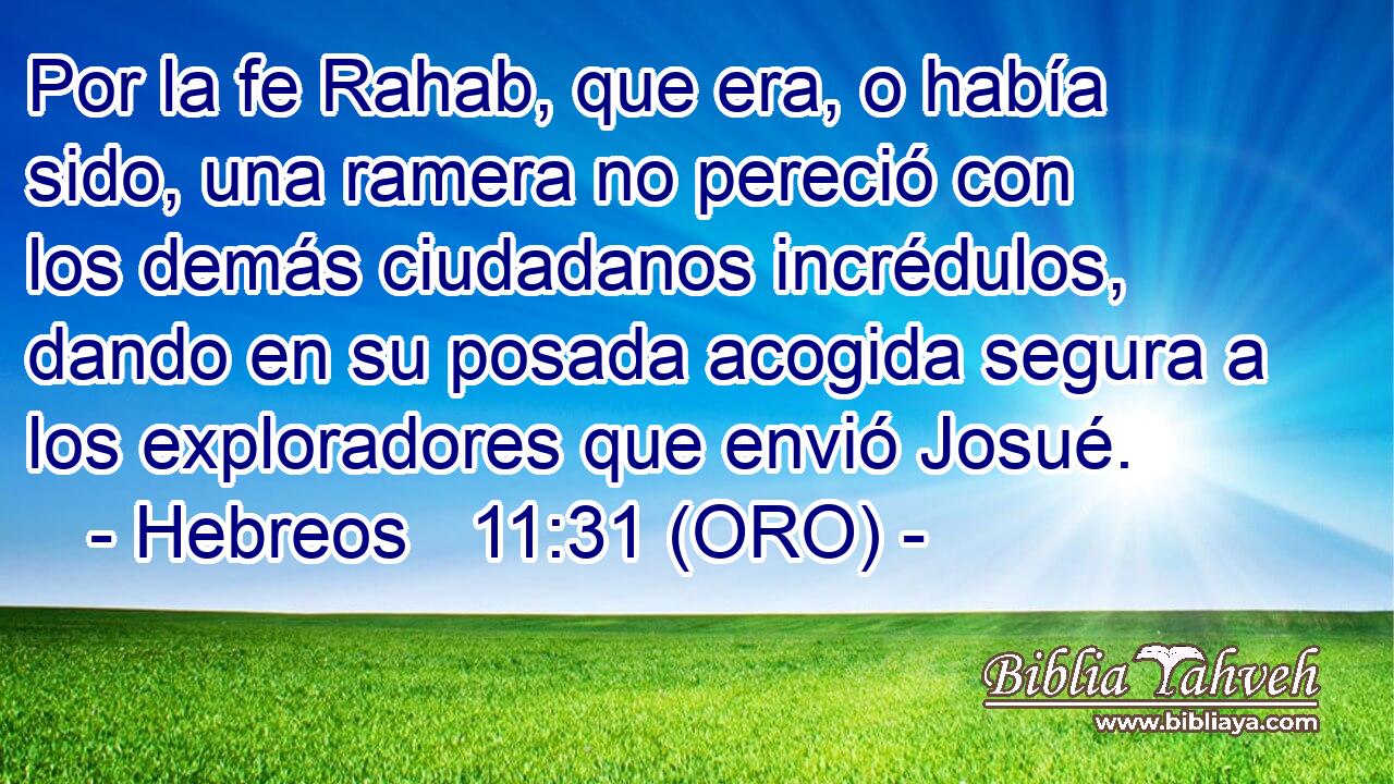  Por la fe Rahab, que era, o había sido, una ramera no pereció con los demás ciudadanos incrédulos, dando en su posada acogida segura a los exploradores que envió Josué. 