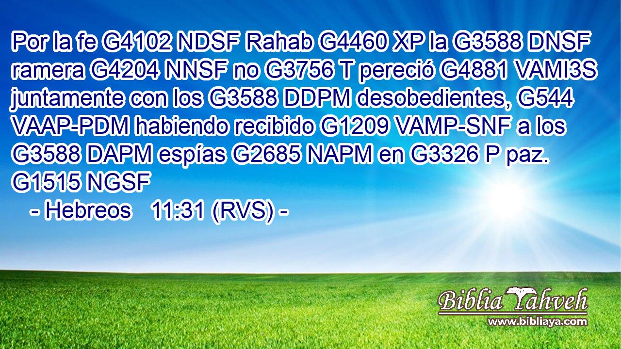 Por la fe G4102 NDSF Rahab G4460 XP la G3588 DNSF ramera G4204 NNSF no G3756 T pereció G4881 VAMI3S juntamente con los G3588 DDPM desobedientes, G544 VAAP-PDM habiendo recibido G1209 VAMP-SNF a los G3588 DAPM espías G2685 NAPM en G3326 P paz. G1515 NGSF 