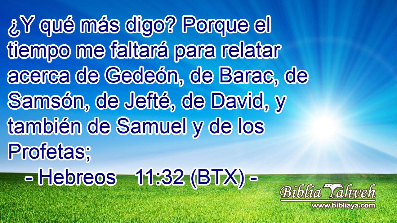 ¿Y qué más digo? Porque el tiempo me faltará para relatar acerca de Gedeón, de Barac, de Samsón, de Jefté, de David, y también de Samuel y de los Profetas;