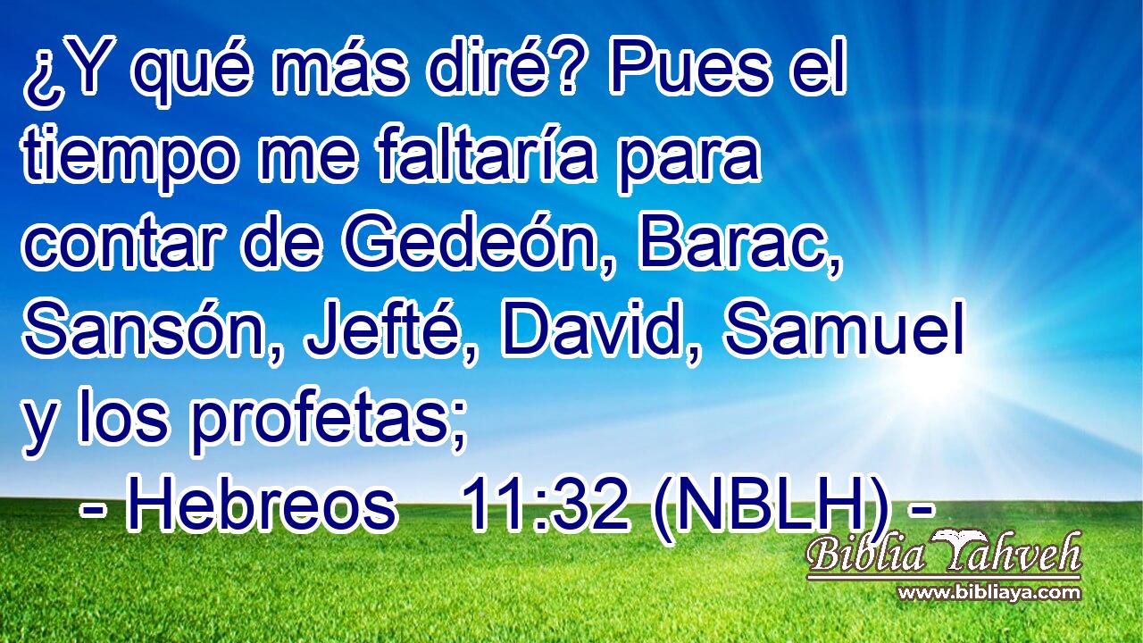  ¿Y qué más diré? Pues el tiempo me faltaría para contar de Gedeón, Barac, Sansón, Jefté, David, Samuel y los profetas; 