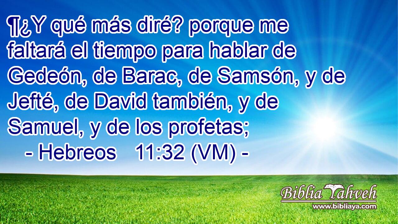  ¶¿Y qué más diré? porque me faltará el tiempo para hablar de Gedeón, de Barac, de Samsón, y de Jefté, de David también, y de Samuel, y de los profetas; 
